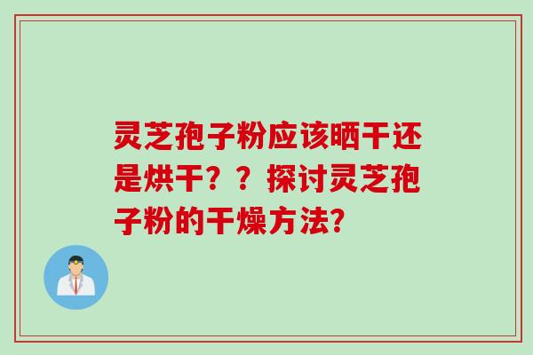 灵芝孢子粉应该晒干还是烘干？？探讨灵芝孢子粉的干燥方法？