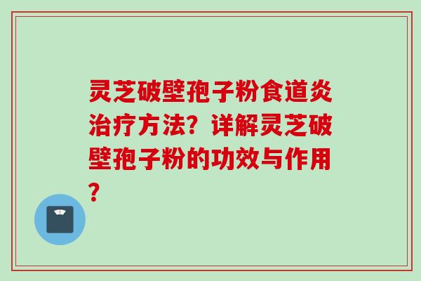 灵芝破壁孢子粉食道炎治疗方法？详解灵芝破壁孢子粉的功效与作用？