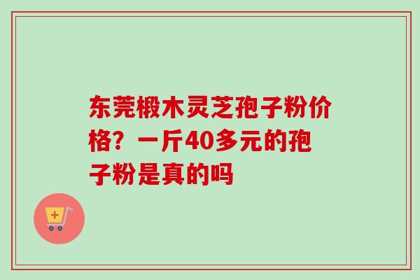 东莞椴木灵芝孢子粉价格？一斤40多元的孢子粉是真的吗