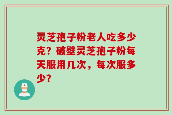灵芝孢子粉老人吃多少克？破壁灵芝孢子粉每天服用几次，每次服多少？