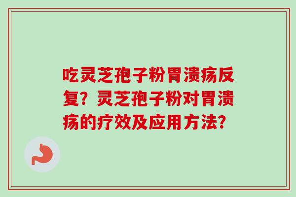 吃灵芝孢子粉胃溃疡反复？灵芝孢子粉对胃溃疡的疗效及应用方法？