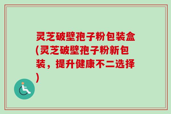 灵芝破壁孢子粉包装盒(灵芝破壁孢子粉新包装，提升健康不二选择)