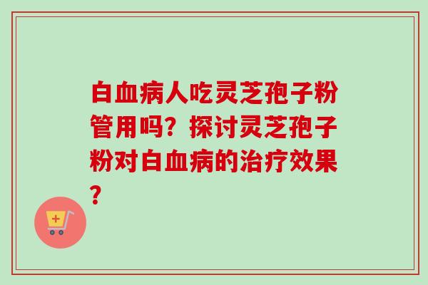 白血病人吃灵芝孢子粉管用吗？探讨灵芝孢子粉对白血病的治疗效果？
