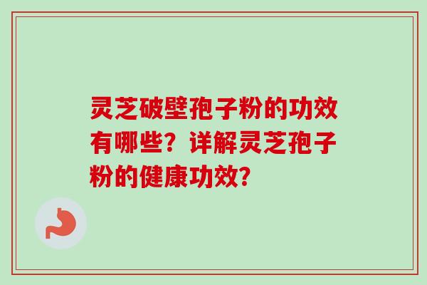 灵芝破壁孢子粉的功效有哪些？详解灵芝孢子粉的健康功效？