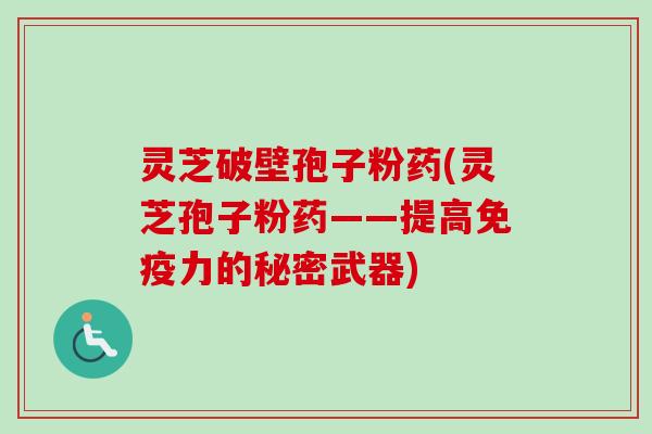 灵芝破壁孢子粉药(灵芝孢子粉药——提高免疫力的秘密武器) 灵芝破壁孢子粉药(灵芝孢子粉药——提高免疫力的秘密武器)