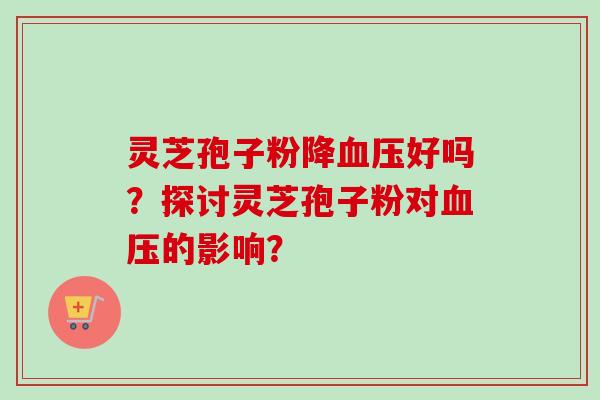 灵芝孢子粉降血压好吗？探讨灵芝孢子粉对血压的影响？