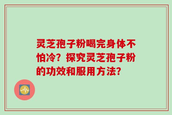 灵芝孢子粉喝完身体不怕冷？探究灵芝孢子粉的功效和服用方法？