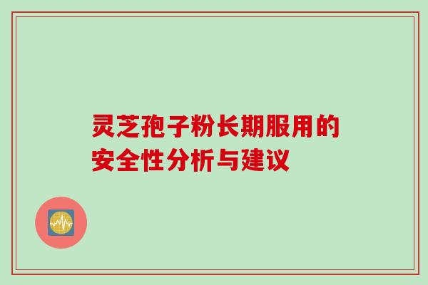 灵芝孢子粉长期服用的安全性分析与建议