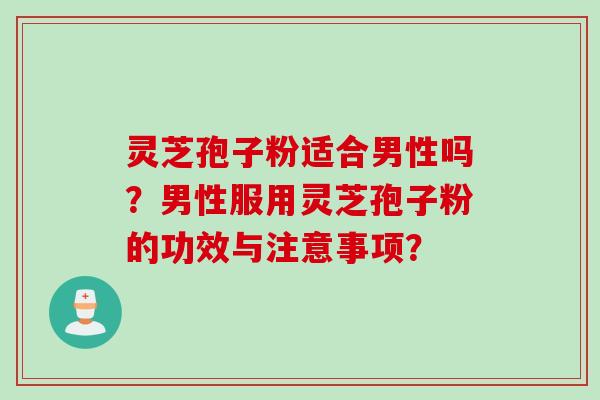 灵芝孢子粉适合男性吗？男性服用灵芝孢子粉的功效与注意事项？