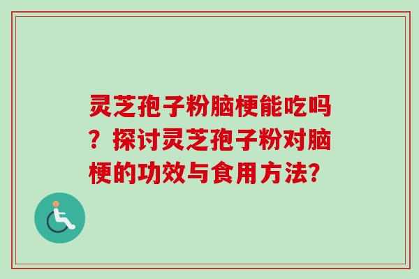 灵芝孢子粉脑梗能吃吗？探讨灵芝孢子粉对脑梗的功效与食用方法？