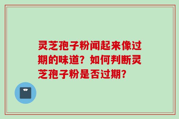 灵芝孢子粉闻起来像过期的味道？如何判断灵芝孢子粉是否过期？