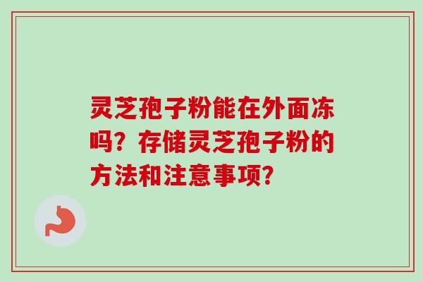 灵芝孢子粉能在外面冻吗？存储灵芝孢子粉的方法和注意事项？