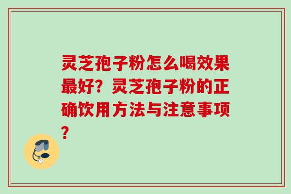 灵芝孢子粉怎么喝效果最好？灵芝孢子粉的正确饮用方法与注意事项？