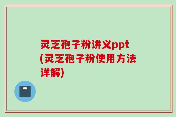 灵芝孢子粉讲义ppt(灵芝孢子粉使用方法详解) 灵芝孢子粉讲义ppt(灵芝孢子粉使用方法详解)