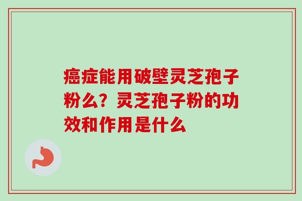 癌症能用破壁灵芝孢子粉么？灵芝孢子粉的功效和作用是什么