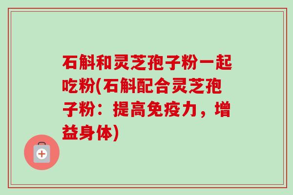石斛和灵芝孢子粉一起吃粉(石斛配合灵芝孢子粉：提高免疫力，增益身体)