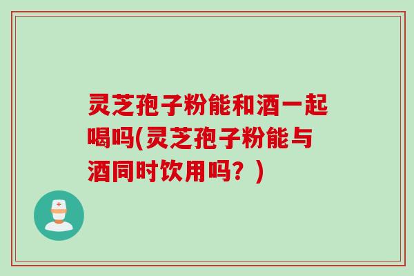 灵芝孢子粉能和酒一起喝吗(灵芝孢子粉能与酒同时饮用吗？)