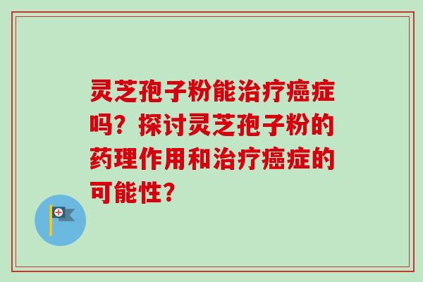 灵芝孢子粉能治疗癌症吗？探讨灵芝孢子粉的药理作用和治疗癌症的可能性？