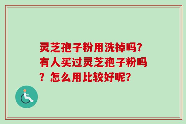 灵芝孢子粉用洗掉吗？有人买过灵芝孢子粉吗？怎么用比较好呢？