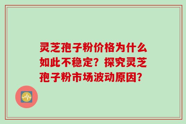 灵芝孢子粉价格为什么如此不稳定？探究灵芝孢子粉市场波动原因？