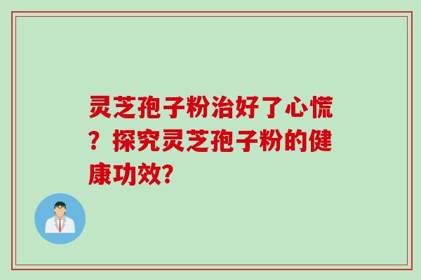 灵芝孢子粉好了心慌?探究灵芝孢子粉的健康功效? 灵芝孢子粉好了心慌?探究灵芝孢子粉的健康功效?