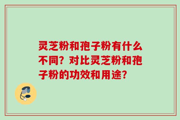 灵芝粉和孢子粉有什么不同？对比灵芝粉和孢子粉的功效和用途？