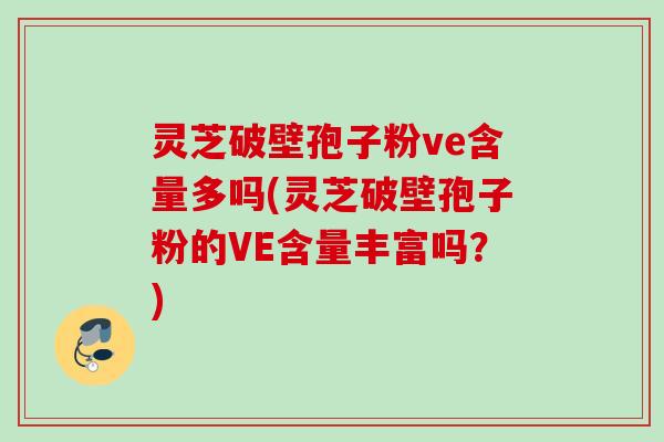 灵芝破壁孢子粉ve含量多吗(灵芝破壁孢子粉的VE含量丰富吗？)