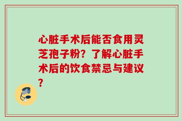 心脏手术后能否食用灵芝孢子粉？了解心脏手术后的饮食禁忌与建议？