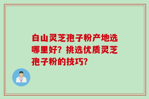 白山灵芝孢子粉产地选哪里好?挑选优质灵芝孢子粉的技巧? 白山灵芝孢子粉产地选哪里好?挑选优质灵芝孢子粉的技巧?