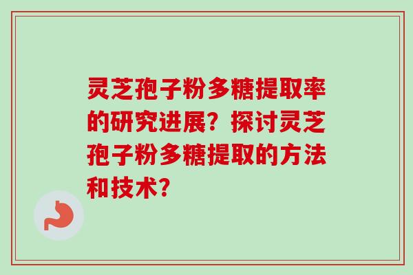 灵芝孢子粉多糖提取率的研究进展？探讨灵芝孢子粉多糖提取的方法和技术？