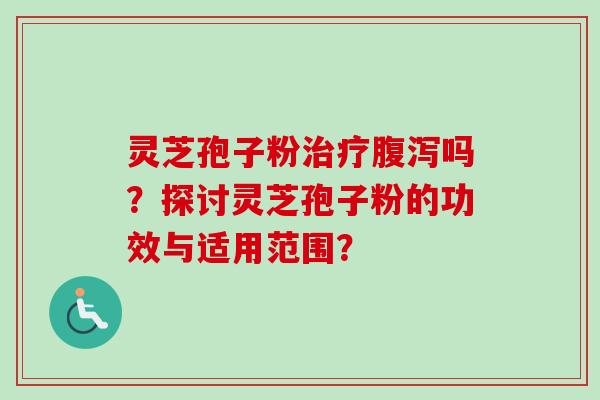 灵芝孢子粉治疗腹泻吗？探讨灵芝孢子粉的功效与适用范围？