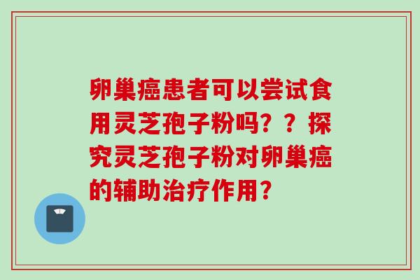 卵巢癌患者可以尝试食用灵芝孢子粉吗？？探究灵芝孢子粉对卵巢癌的辅助治疗作用？