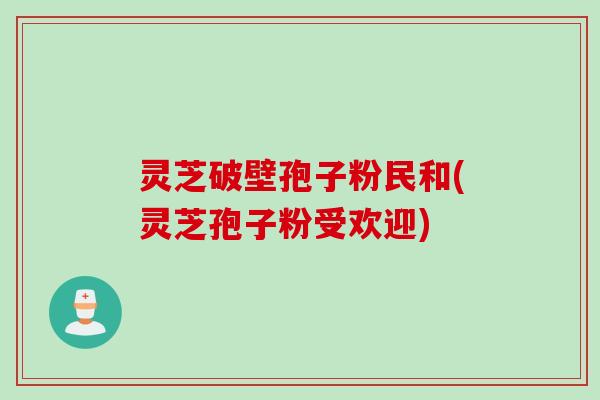 灵芝破壁孢子粉民和(灵芝孢子粉受欢迎)