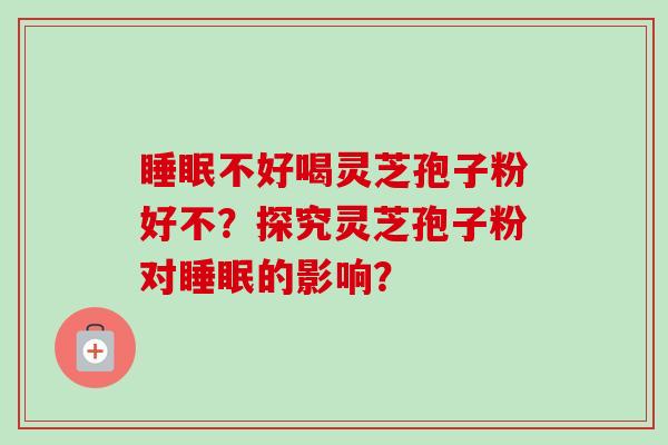 睡眠不好喝灵芝孢子粉好不？探究灵芝孢子粉对睡眠的影响？