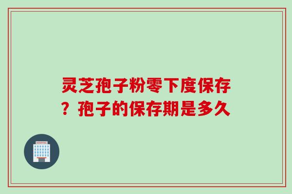 灵芝孢子粉零下度保存？孢子的保存期是多久
