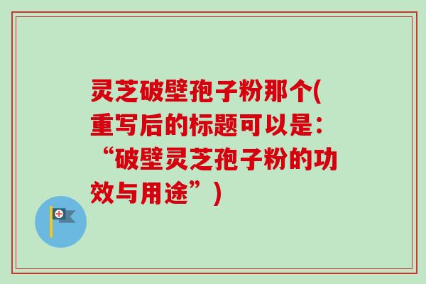 灵芝破壁孢子粉那个(重写后的标题可以是：“破壁灵芝孢子粉的功效与用途”)