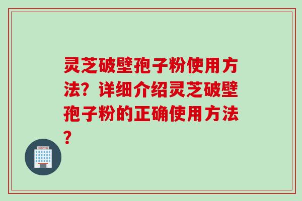 灵芝破壁孢子粉使用方法？详细介绍灵芝破壁孢子粉的正确使用方法？