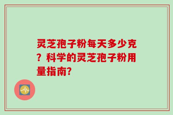 灵芝孢子粉每天多少克?科学的灵芝孢子粉用量指南? 灵芝孢子粉每天多少克?科学的灵芝孢子粉用量指南?