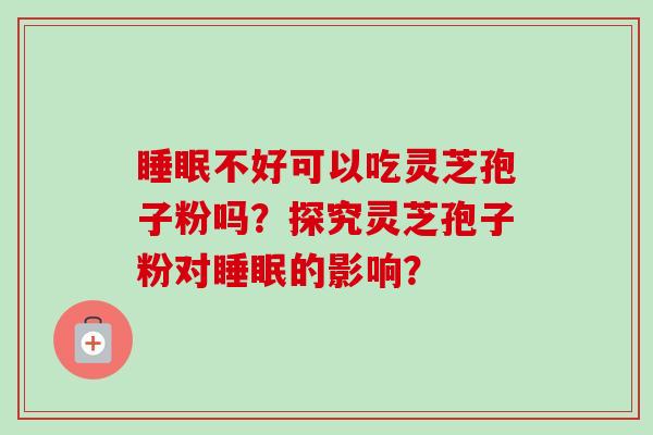 睡眠不好可以吃灵芝孢子粉吗？探究灵芝孢子粉对睡眠的影响？