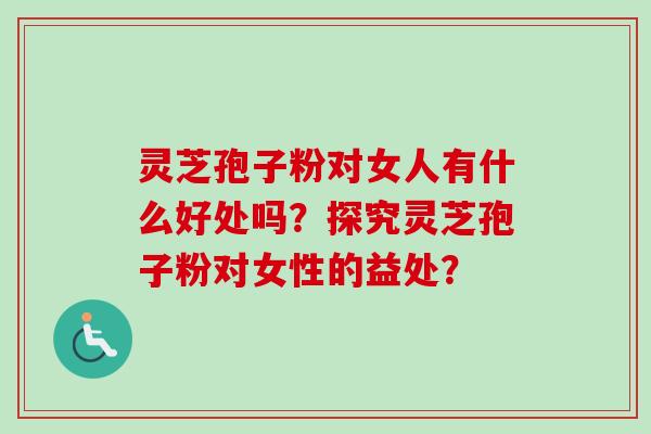 灵芝孢子粉对女人有什么好处吗？探究灵芝孢子粉对女性的益处？