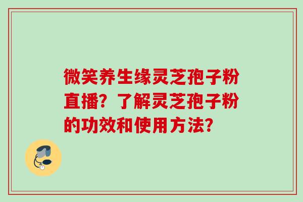 微笑养生缘灵芝孢子粉直播?了解灵芝孢子粉的功效和使用方法? 微笑养生缘灵芝孢子粉直播?了解灵芝孢子粉的功效和使用方法?