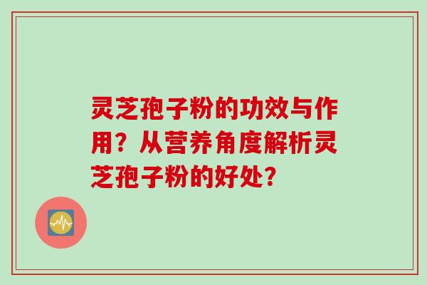 灵芝孢子粉的功效与作用？从营养角度解析灵芝孢子粉的好处？