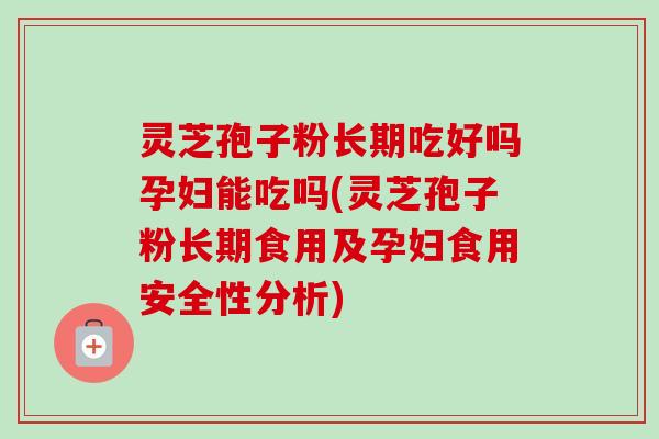 灵芝孢子粉长期吃好吗孕妇能吃吗(灵芝孢子粉长期食用及孕妇食用安全性分析)