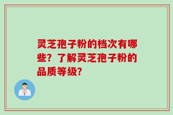 灵芝孢子粉的档次有哪些?了解灵芝孢子粉的品质等级? 灵芝孢子粉的档次有哪些?了解灵芝孢子粉的品质等级?