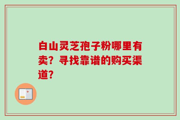 白山灵芝孢子粉哪里有卖？寻找靠谱的购买渠道？