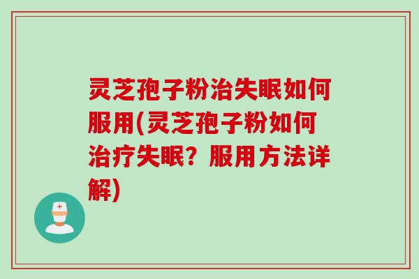 灵芝孢子粉治失眠如何服用(灵芝孢子粉如何治疗失眠？服用方法详解)