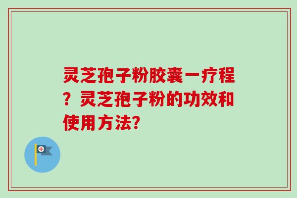 灵芝孢子粉胶囊一疗程？灵芝孢子粉的功效和使用方法？