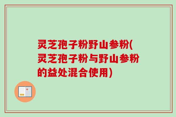 灵芝孢子粉野山参粉(灵芝孢子粉与野山参粉的益处混合使用)