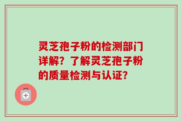 灵芝孢子粉的检测部门详解？了解灵芝孢子粉的质量检测与认证？