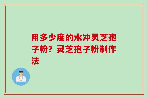 用多少度的水冲灵芝孢子粉？灵芝孢子粉制作法